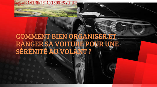 Comment bien organiser et ranger sa voiture pour une sérénité au volant ?